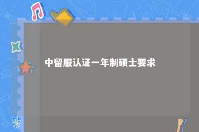 中留服认证一年制硕士要求 中留服认证有时间限制吗