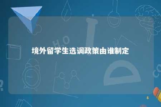 境外留学生选调政策由谁制定 境外选调生学校名单