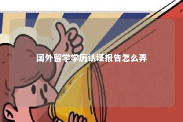 国外留学学历认证报告怎么弄 国外学历认证书怎么弄